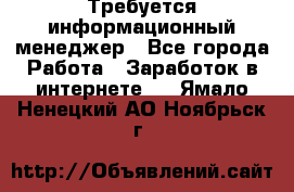 Требуется информационный менеджер - Все города Работа » Заработок в интернете   . Ямало-Ненецкий АО,Ноябрьск г.